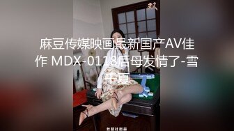 麻豆传媒映画最新国产AV佳作 MDX-0118后母发情了-雪千夏