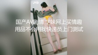 国产AV剧情 学妹网上买情趣用品不会用找快递员上门测试