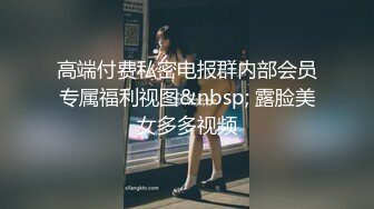 高端付费私密电报群内部会员专属福利视图&nbsp; 露脸美女多多视频