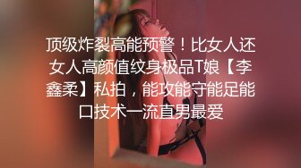 顶级炸裂高能预警！比女人还女人高颜值纹身极品T娘【李鑫柔】私拍，能攻能守能足能口技术一流直男最爱