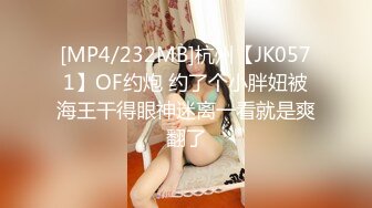 [MP4/232MB]杭州【JK0571】OF约炮 约了个小胖妞被海王干得眼神迷离一看就是爽翻了