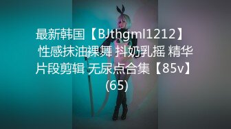 最新韩国【BJthgml1212】  性感抹油裸舞 抖奶乳摇 精华片段剪辑 无尿点合集【85v】 (65)