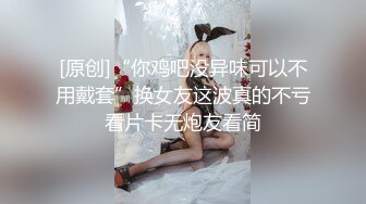 [原创]“你鸡吧没异味可以不用戴套”换女友这波真的不亏看片卡无炮友看简