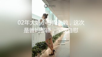 02年大奶小母狗来啦，这次是爸妈都睡，深夜自慰