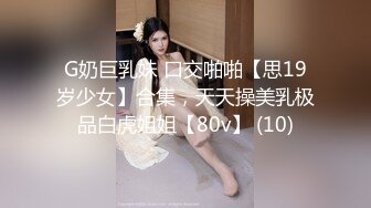 G奶巨乳妹 口交啪啪【思19岁少女】合集，天天操美乳极品白虎姐姐【80v】 (10)