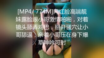 [MP4/ 774M]网红脸高端靓妹露脸跟小哥激情啪啪，对着镜头舔弄鸡巴，掰开骚穴让小哥舔逼，亲着小哥压在身下爆草呻吟可射