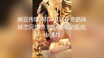 麻豆传媒 MDX0150 奇葩妹妹恋兄情节 推到哥哥的乱伦小游戏