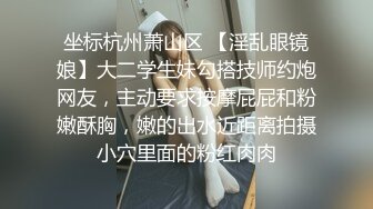 坐标杭州萧山区 【淫乱眼镜娘】大二学生妹勾搭技师约炮网友，主动要求按摩屁屁和粉嫩酥胸，嫩的出水近距离拍摄小穴里面的粉红肉肉