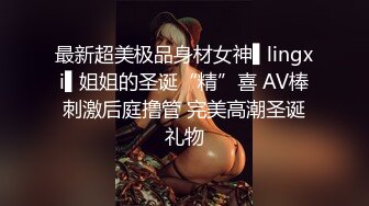 最新超美极品身材女神▌lingxi▌姐姐的圣诞“精”喜 AV棒刺激后庭撸管 完美高潮圣诞礼物