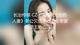 长治传媒 CZ-0008《无助的人妻》老公欠债不还美女老婆被债主胁迫强奸