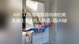 ABF-170 喜歡吸舔肉棒的美乳護士天天找人輪還...插(AI破壞版)