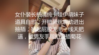 女仆装长相清纯卡哇伊萌妹子道具自慰，开档黑丝震动进出抽插，翘起屁股无毛一线天肥逼，被男友手指扣逼插菊花