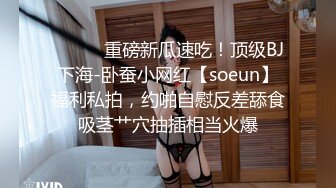 ⚫️⚫️重磅新瓜速吃！顶级BJ下海-卧蚕小网红【soeun】福利私拍，约啪自慰反差舔食吸茎艹穴抽插相当火爆