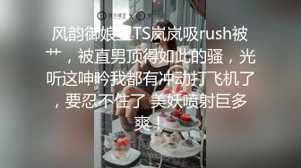 风韵御娘型TS岚岚吸rush被艹，被直男顶得如此的骚，光听这呻吟我都有冲动打飞机了，要忍不住了 美妖喷射巨多 爽！