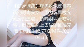 【新片速遞】胖男约炮颜值不错的时尚美女，用力玩弄吸允乳房扣逼逼，娇喘浪叫亲吻刺激，湿漉漉趴上去猛顶抽插充满【水印】[2.77G/MP4/01:04:33]