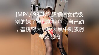 [MP4/ 986M] 超颜值女优级别的妹子展现美鲍鱼，自己动，蜜桃臀大屁股大黑牛刺激阴蒂交啪啪