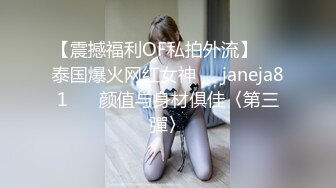 【震撼福利OF私拍外流】▶▶泰国爆火网红女神❤️janeja81❤️ 颜值与身材俱佳〈第三彈〉