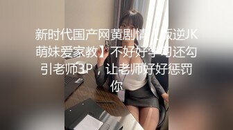 新时代国产网黄剧情【叛逆JK萌妹爱家教】不好好学习还勾引老师3P，让老师好好惩罚你