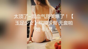 太顶了~混血气质美爆了！【玉足少女】柳腰蜜臀 无套啪啪！ (3)