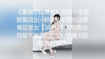 《重磅隐私曝光》渣男分手后报复流出~湖南某学院极品美臀反差女【胡X玲】与校男友同居不雅露脸自拍~蜂腰大屁股真的好顶