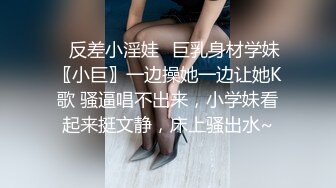 ✿反差小淫娃✿巨乳身材学妹〖小巨〗一边操她一边让她K歌 骚逼唱不出来，小学妹看起来挺文静，床上骚出水~