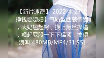 【新片速遞】 2022-4-27【挣钱娶媳妇】气质型西装御姐，大奶翘起臀，换上黑丝操逼，翘起屁股一下下猛顶，搞得浪叫[480MB/MP4/31:55]