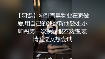 【羽锡】勾引直男物业在家做爱,用自己的翘臀帮他破处,小帅哥第一次操屁眼不熟练,表情羞涩又想尝试