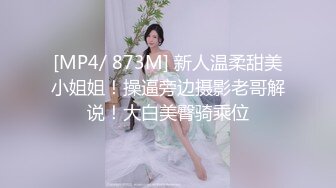 [MP4/ 873M] 新人温柔甜美小姐姐！操逼旁边摄影老哥解说！大白美臀骑乘位