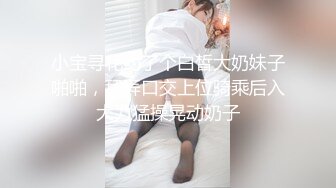 小宝寻花约了个白皙大奶妹子啪啪，舔弄口交上位骑乘后入大力猛操晃动奶子