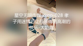 星空无限传媒 xkqp-028 孝子用迷情药让母亲得到高潮的快乐-大奶露