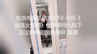 放浪传媒新作首发FX-005《放荡女模特》性感模特儿私下沉沦肉棒的痴迷模样 高清