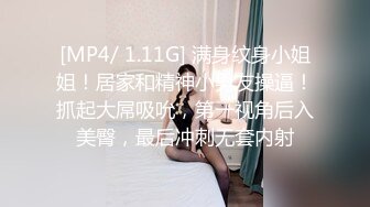 [MP4/ 1.11G] 满身纹身小姐姐！居家和精神小男友操逼！抓起大屌吸吮，第一视角后入美臀，最后冲刺无套内射