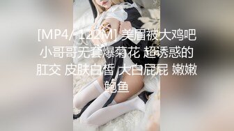 [MP4/ 122M] 美眉被大鸡吧小哥哥无套爆菊花 超诱惑的肛交 皮肤白皙 大白屁屁 嫩嫩鲍鱼