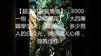 【超清AI畫質增強】，3000一炮，【柒哥探花】，大四兼職學生妹，校花級别，多少男人的白月光，美得讓人心疼，強推佳作！