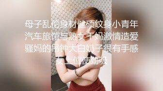 母子乱伦身材健硕纹身小青年汽车旅馆与熟女干妈激情造爱骚妈的吊钟大白奶子很有手感女上位使劲吸