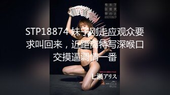 STP18874 妹子刚走应观众要求叫回来，近距离特写深喉口交摸逼调情一番