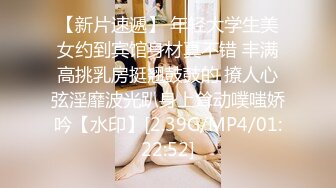 【新片速遞】 年轻大学生美女约到宾馆身材真不错 丰满高挑乳房挺翘鼓鼓的 撩人心弦淫靡波光趴身上耸动噗嗤娇吟【水印】[2.39G/MP4/01:22:52]