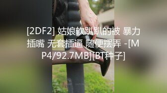 [2DF2] 姑娘软趴趴的被 暴力插嘴 无套插逼 随便摆弄 -[MP4/92.7MB][BT种子]