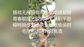 猥琐无良摄影师协女助理套路青春靓丽艺校大学生兼职平面模特换多套内衣全程被偷录阴毛茂密国语对白高清