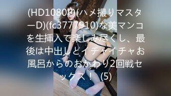 (HD1080P)(ハメ撮りマスターD)(fc3777910)な美マンコを生挿入で楽しみ尽くし、最後は中出しとイチャイチャお風呂からのおかわり2回戦セックス！  (5)