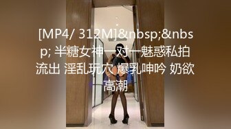 [MP4/ 312M]&nbsp;&nbsp; 半糖女神一对一魅惑私拍流出 淫乱玩穴 爆乳呻吟 奶欲高潮