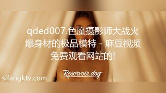 qded007.色魔摄影师大战火爆身材的极品模特 - 麻豆视频免费观看网站的!