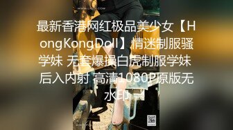 最新香港网红极品美少女【HongKongDoll】情迷制服骚学妹 无套爆操白虎制服学妹 后入内射 高清1080P原版无水印