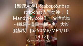 【新速片遞】&nbsp;&nbsp;⭐⭐⭐stripchat人气女神，【Mandy-Nicole】，冷艳尤物~!跳蛋+道具抽插~爽，大长腿模特⭐[6250MB/MP4/10:19:12]