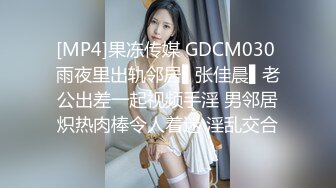 [MP4]果冻传媒 GDCM030 雨夜里出轨邻居▌张佳晨▌老公出差一起视频手淫 男邻居炽热肉棒令人着迷 淫乱交合