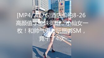 [MP4/2.17G]酒店偷拍8-26 高颜值学生妹御姐，小仙女一枚！和帅气男友玩捆绑SM，竟干了4次