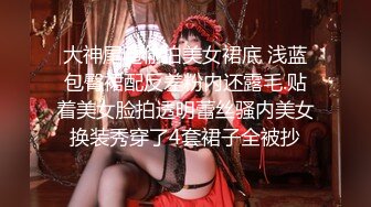 大神尾随偷拍美女裙底 浅蓝包臀裙配反差粉内还露毛.贴着美女脸拍透明蕾丝骚内美女换装秀穿了4套裙子全被抄