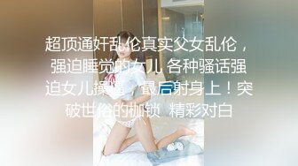 超顶通奸乱伦真实父女乱伦，强迫睡觉的女儿 各种骚话强迫女儿操逼，最后射身上！突破世俗的枷锁  精彩对白