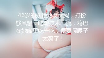 46岁的妖艳熟女大妈，打扮够风骚，吃鸡技术一流，鸡巴在她嘴里吃一吃，便要嘎腰子  太爽了！