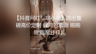 【抖音网红，萌小萌】流出重磅高价定制 假鸡巴紫薇 啪啪做爱流出 (1)